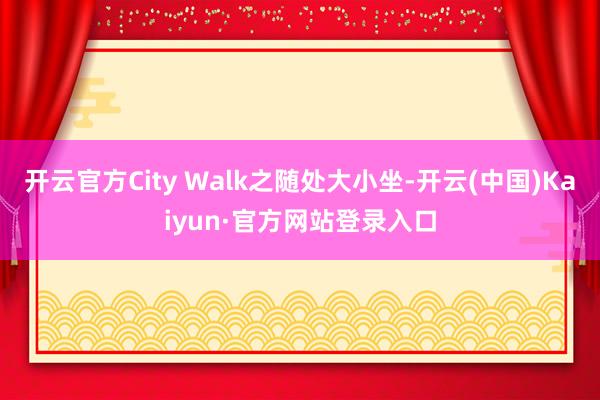 开云官方City Walk之随处大小坐-开云(中国)Kaiyun·官方网站登录入口