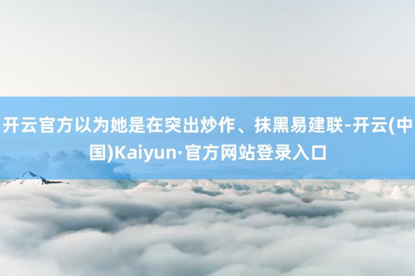 开云官方以为她是在突出炒作、抹黑易建联-开云(中国)Kaiyun·官方网站登录入口