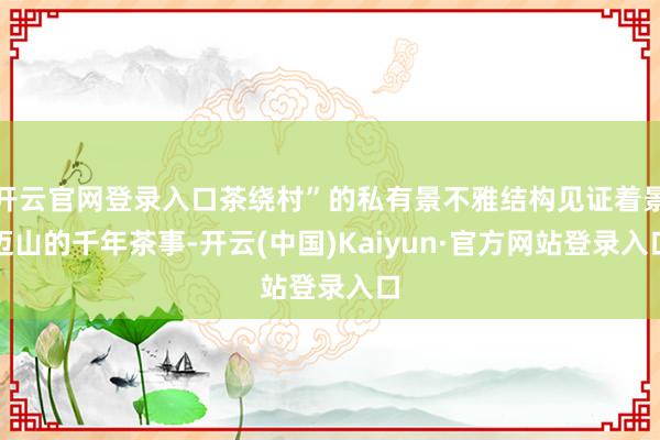 开云官网登录入口茶绕村”的私有景不雅结构见证着景迈山的千年茶事-开云(中国)Kaiyun·官方网站登录入口