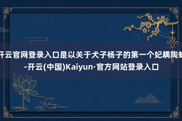 开云官网登录入口是以关于犬子杨子的第一个妃耦陶虹-开云(中国)Kaiyun·官方网站登录入口