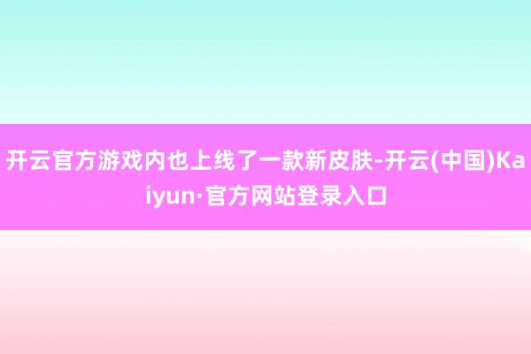 开云官方游戏内也上线了一款新皮肤-开云(中国)Kaiyun·官方网站登录入口