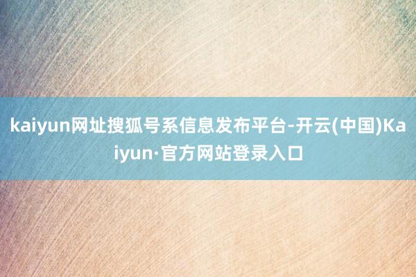 kaiyun网址搜狐号系信息发布平台-开云(中国)Kaiyun·官方网站登录入口