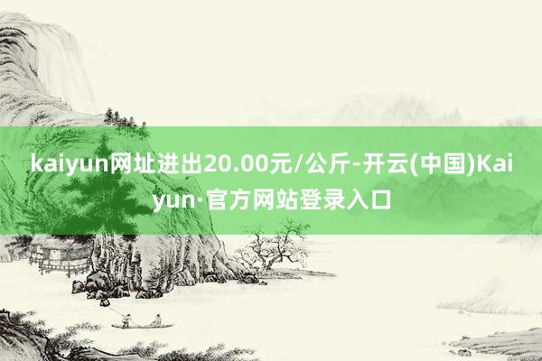 kaiyun网址进出20.00元/公斤-开云(中国)Kaiyun·官方网站登录入口