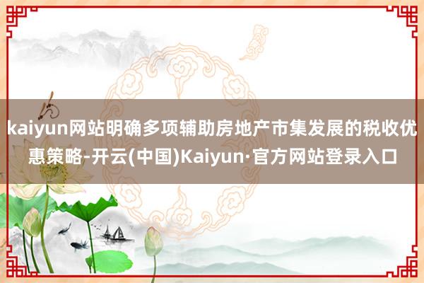 kaiyun网站明确多项辅助房地产市集发展的税收优惠策略-开云(中国)Kaiyun·官方网站登录入口