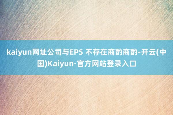 kaiyun网址公司与EPS 不存在商酌商酌-开云(中国)Kaiyun·官方网站登录入口