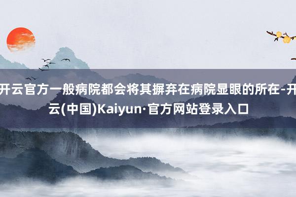 开云官方一般病院都会将其摒弃在病院显眼的所在-开云(中国)Kaiyun·官方网站登录入口